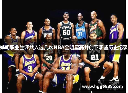 姚明职业生涯共入选几次NBA全明星赛并创下哪些历史纪录